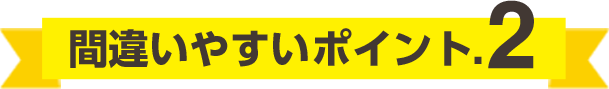 間違いやすいポイント.2