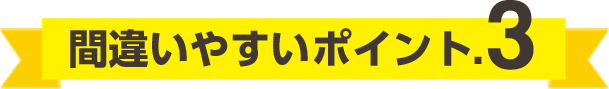 間違いやすいポイント.3