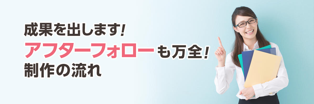 成果を出します！アフターフォローも万全！制作の流れ