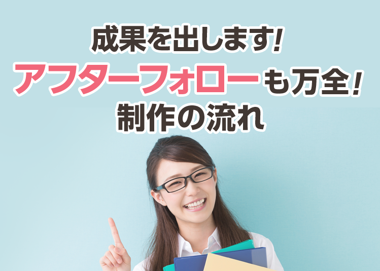 成果を出します！アフターフォローも万全！制作の流れ